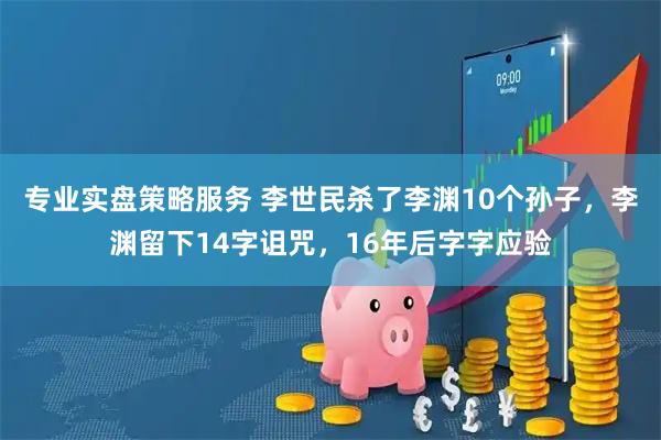 专业实盘策略服务 李世民杀了李渊10个孙子，李渊留下14字诅咒，16年后字字应验