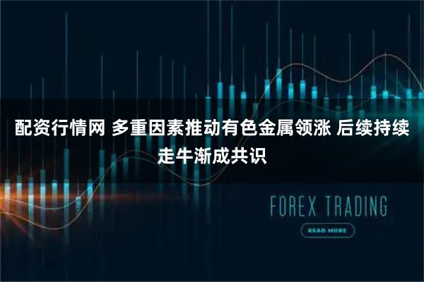 配资行情网 多重因素推动有色金属领涨 后续持续走牛渐成共识