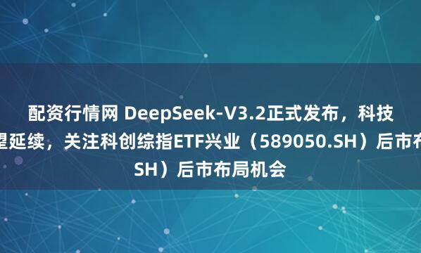 配资行情网 DeepSeek-V3.2正式发布，科技主线有望延续，关注科创综指ETF兴业（589050.SH）后市布局机会
