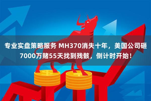 专业实盘策略服务 MH370消失十年，美国公司砸7000万赌55天找到残骸，倒计时开始！