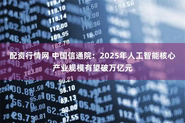 配资行情网 中国信通院：2025年人工智能核心产业规模有望破万亿元