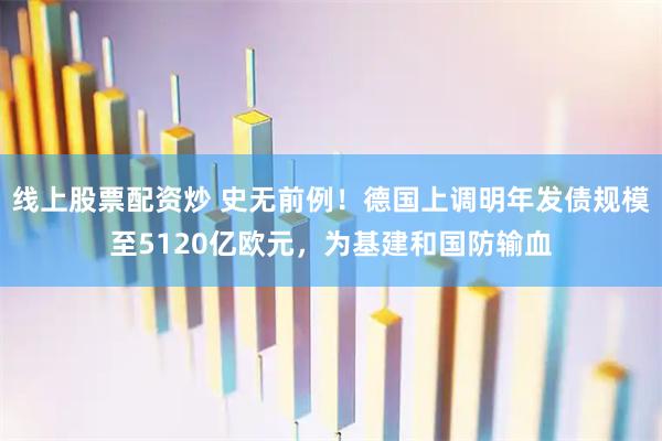 线上股票配资炒 史无前例！德国上调明年发债规模至5120亿欧元，为基建和国防输血