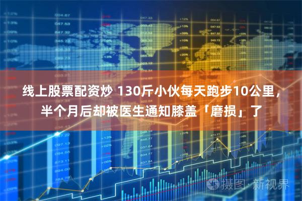 线上股票配资炒 130斤小伙每天跑步10公里，半个月后却被医生通知膝盖「磨损」了