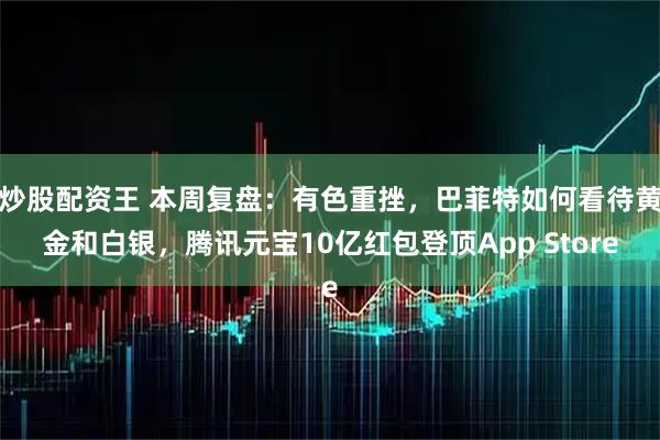 炒股配资王 本周复盘：有色重挫，巴菲特如何看待黄金和白银，腾讯元宝10亿红包登顶App Store