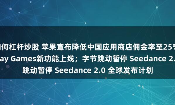 如何杠杆炒股 苹果宣布降低中国应用商店佣金率至25%；谷歌Google Play Games新功能上线；字节跳动暂停 Seedance 2.0 全球发布计划