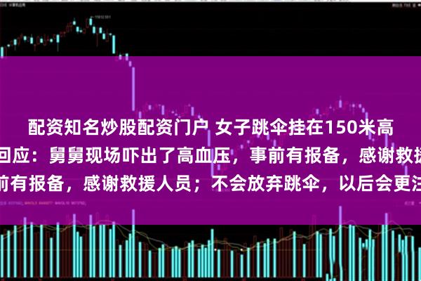 配资知名炒股配资门户 女子跳伞挂在150米高悬崖5小时获救，本人回应：舅舅现场吓出了高血压，事前有报备，感谢救援人员；不会放弃跳伞，以后会更注意安全