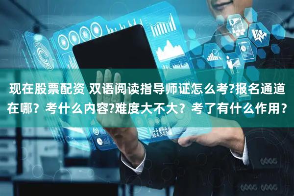 现在股票配资 双语阅读指导师证怎么考?报名通道在哪？考什么内容?难度大不大？考了有什么作用？