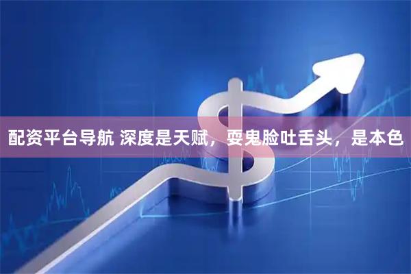 配资平台导航 深度是天赋，耍鬼脸吐舌头，是本色