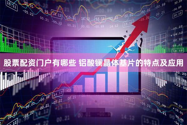 股票配资门户有哪些 铝酸镧晶体基片的特点及应用