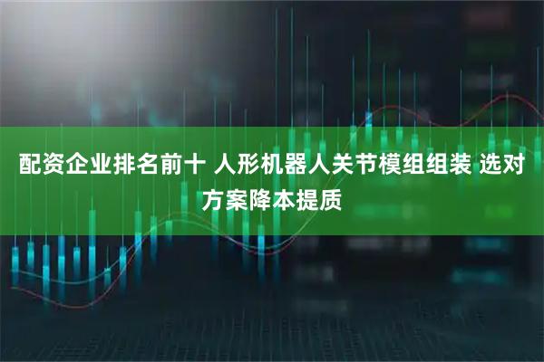 配资企业排名前十 人形机器人关节模组组装 选对方案降本提质