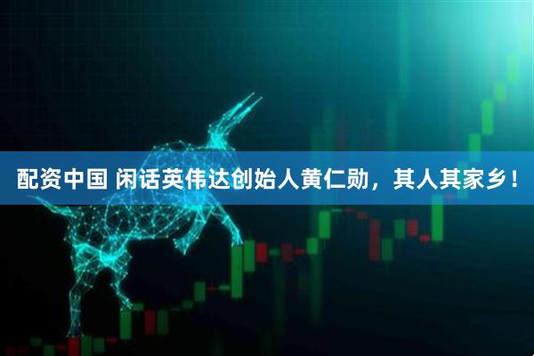 配资中国 闲话英伟达创始人黄仁勋，其人其家乡！