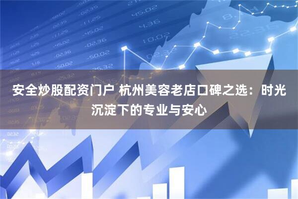 安全炒股配资门户 杭州美容老店口碑之选：时光沉淀下的专业与安心