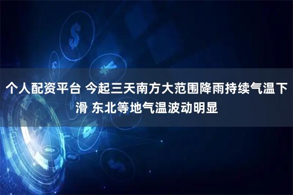 个人配资平台 今起三天南方大范围降雨持续气温下滑 东北等地气温波动明显