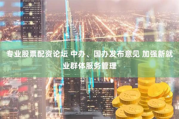 专业股票配资论坛 中办、国办发布意见 加强新就业群体服务管理