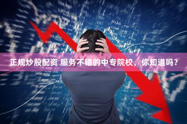 正规炒股配资 服务不错的中专院校，你知道吗？