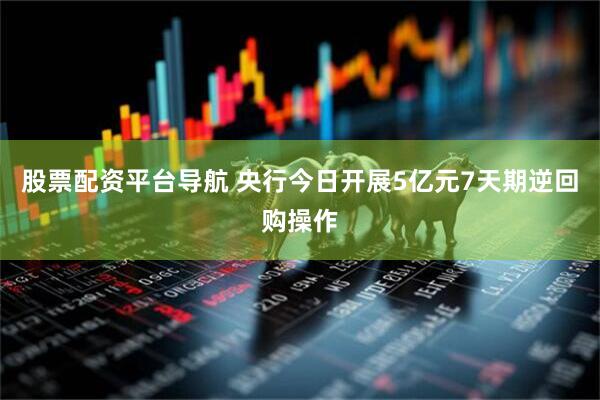 股票配资平台导航 央行今日开展5亿元7天期逆回购操作