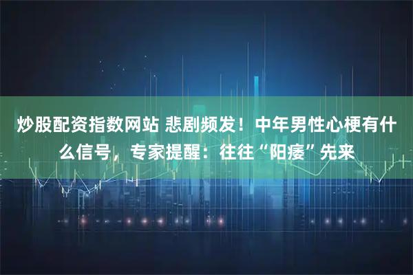 炒股配资指数网站 悲剧频发！中年男性心梗有什么信号，专家提醒：往往“阳痿”先来