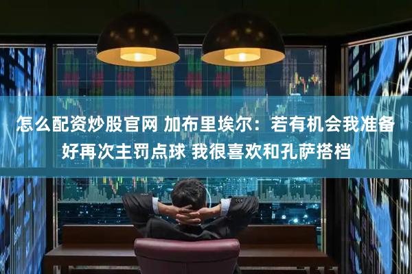 怎么配资炒股官网 加布里埃尔：若有机会我准备好再次主罚点球 我很喜欢和孔萨搭档